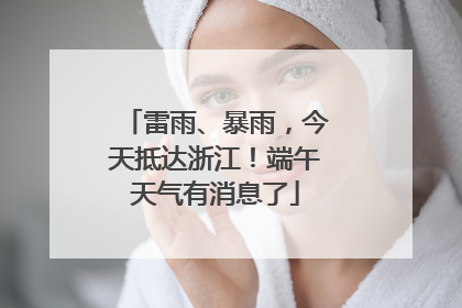雷雨、暴雨，今天抵达浙江！端午天气有消息了
